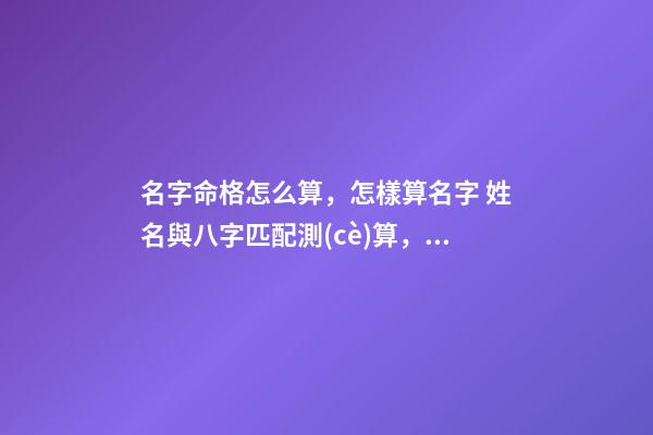 名字命格怎么算，怎樣算名字 姓名與八字匹配測(cè)算，取名字測(cè)試打分-第1張-觀點(diǎn)-玄機(jī)派
